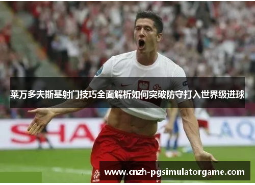 莱万多夫斯基射门技巧全面解析如何突破防守打入世界级进球