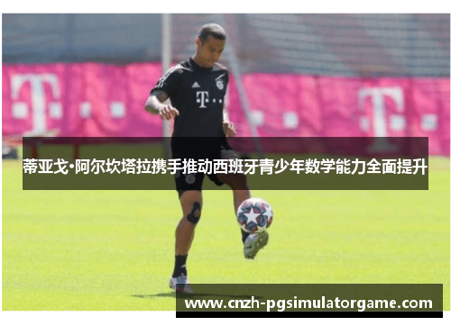 蒂亚戈·阿尔坎塔拉携手推动西班牙青少年数学能力全面提升