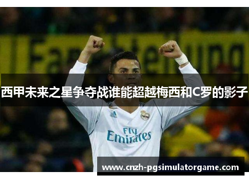 西甲未来之星争夺战谁能超越梅西和C罗的影子