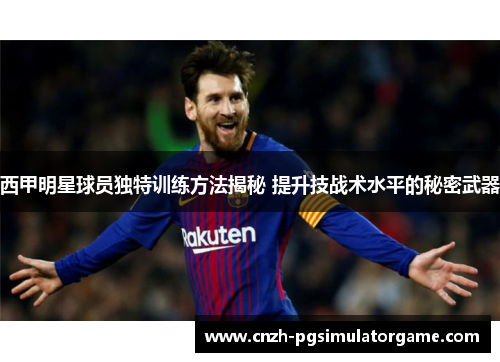 西甲明星球员独特训练方法揭秘 提升技战术水平的秘密武器 西甲明星球员独特训练方法揭秘 提升技战术水平的秘密武器