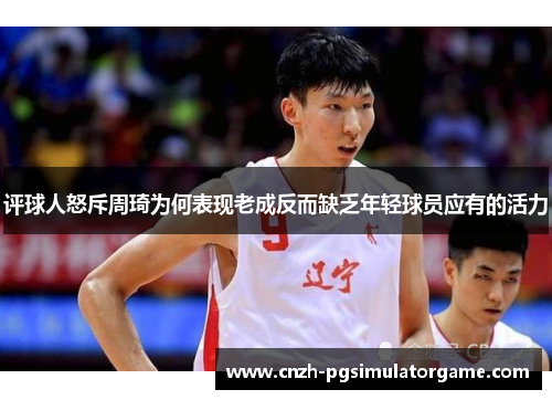 评球人怒斥周琦为何表现老成反而缺乏年轻球员应有的活力