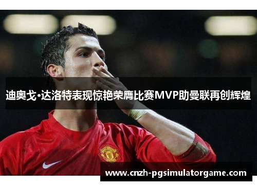 迪奥戈·达洛特表现惊艳荣膺比赛MVP助曼联再创辉煌