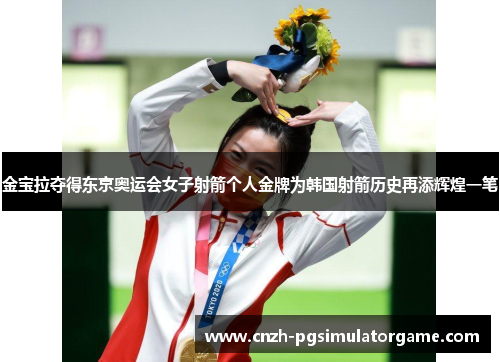 金宝拉夺得东京奥运会女子射箭个人金牌为韩国射箭历史再添辉煌一笔
