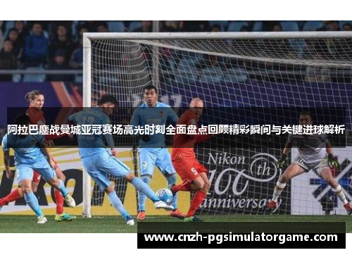 阿拉巴鏖战曼城亚冠赛场高光时刻全面盘点回顾精彩瞬间与关键进球解析