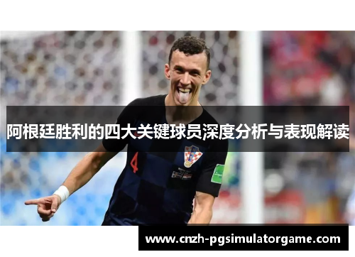 阿根廷胜利的四大关键球员深度分析与表现解读