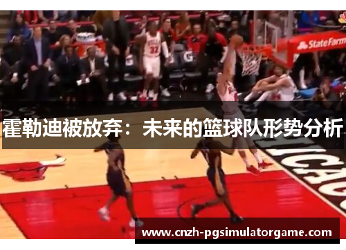 霍勒迪被放弃：未来的篮球队形势分析