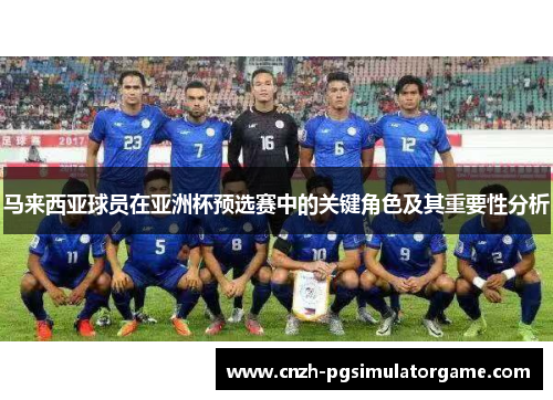 马来西亚球员在亚洲杯预选赛中的关键角色及其重要性分析